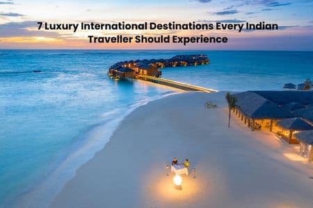 Beyond Five Star: 7 Luxury International Destinations Every Indian Traveller Should Experience